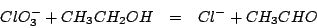 \begin{eqnarray*}
ClO_3^-+CH_3CH_2OH&=&Cl^-+CH_3CHO
\end{eqnarray*}