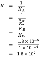 \begin{eqnarray*}
K&=&\frac{1}{K_A}\\
&=&\frac{1}{\frac{K_W}{K_B}}\\
&=&\frac{...
...}}{1\times10^{-14}}\\
&=&1.8\times10^{9}\\ % (/ 1.8e-5 1.0e-14)
\end{eqnarray*}