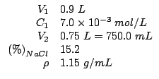 $
\begin{array}{rl}
V_1&0.9\;L\\
C_1&7.0\times10^{-3}\;mol/L\\
V_2&0.75\;L=750.0\;mL\\
\PercentOf{NaCl}&15.2\\
\rho&1.15\;g/mL\\
\end{array}$