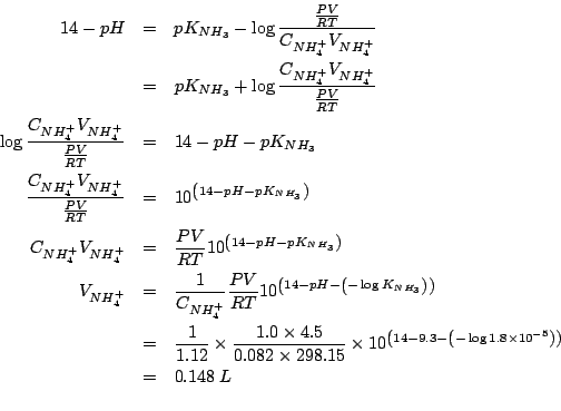 \begin{eqnarray*}
14-pH&=&pK_{NH_3}-\log{}\frac{\frac{PV}{RT}}{C_{NH_4^+}V_{NH_4...
...3-\left(-\log{}1.8\times10^{-5}\right)\right)}\\
&=&0.148\;L\\
\end{eqnarray*}